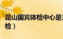 昆山国宾体检中心是三甲医院吗（昆山国宾体检）
