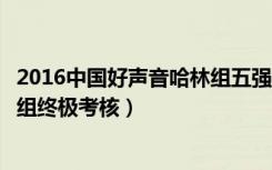 2016中国好声音哈林组五强争夺战土豆网（中国好声音哈林组终极考核）