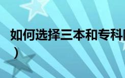 如何选择三本和专科院校（哪个好有什么区别）
