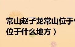 常山赵子龙常山位于什么州（常山赵子龙常山位于什么地方）