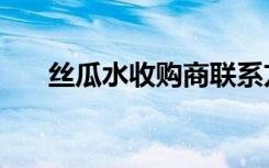 丝瓜水收购商联系方式（丝瓜水收购）