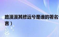 路漫漫其修远兮是谁的著名句子（路漫漫其修远兮是谁的名言）