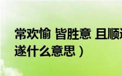 常欢愉 皆胜意 且顺遂（常欢愉 皆胜意 且顺遂什么意思）