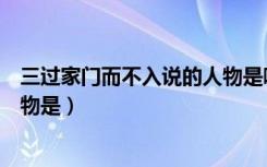 三过家门而不入说的人物是哪一个（三过家门而不入说的人物是）