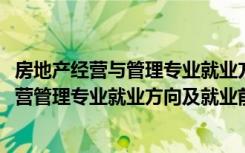 房地产经营与管理专业就业方向及前景分析（2022房地产经营管理专业就业方向及就业前景分析）