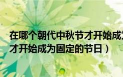 在哪个朝代中秋节才开始成为固定节日（在哪个朝代中秋节才开始成为固定的节日）