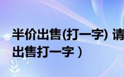 半价出售(打一字) 请在60秒内作答哦!（半价出售打一字）