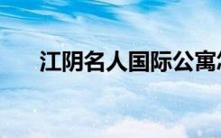 江阴名人国际公寓怎么样（江阴名人）