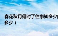 春花秋月何时了往事知多少的意思（春花秋月何时了往事知多少）