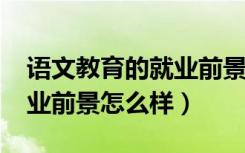 语文教育的就业前景（2022语文教育专业就业前景怎么样）
