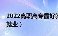 2022高职高专最好就业的专业（哪些专业好就业）