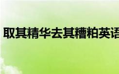 取其精华去其糟粕英语（取其精华去其糟粕）