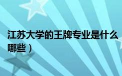 江苏大学的王牌专业是什么（2022年江苏大学的王牌专业有哪些）