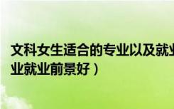 文科女生适合的专业以及就业前景（2022文科女生学什么专业就业前景好）
