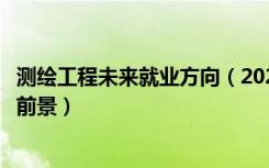 测绘工程未来就业方向（2022测绘工程专业就业方向与就业前景）