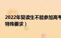 2022年复读生不能参加高考（2022复读生参加高考有没有特殊要求）
