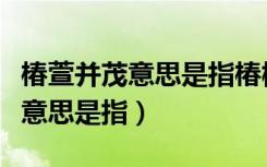 椿萱并茂意思是指椿树和萱草茂盛（椿萱并茂意思是指）
