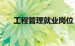工程管理就业岗位（有哪些就业方向）