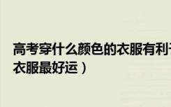 高考穿什么颜色的衣服有利于考试（高考考试穿什么颜色的衣服最好运）