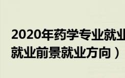 2020年药学专业就业前景（2022年药学专业就业前景就业方向）