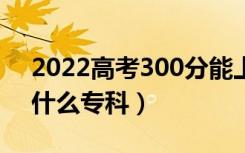 2022高考300分能上什么学校（300分能上什么专科）