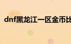 dnf黑龙江一区金币比例（dnf黑龙江一区）