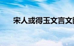 宋人或得玉文言文翻译（是什么意思）