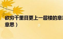 欲穷千里目更上一层楼的意思是（欲穷千里目更上一层楼的意思）