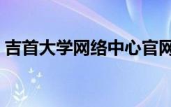 吉首大学网络中心官网（吉首大学网络中心）
