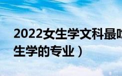 2022女生学文科最吃香的十大专业（适合女生学的专业）