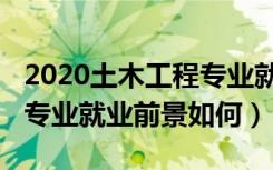2020土木工程专业就业前景（2022土木工程专业就业前景如何）