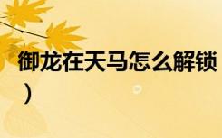 御龙在天马怎么解锁（御龙在天马怎么升级快）