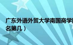 广东外语外贸大学南国商学院口碑怎么样好就业吗（全国排名第几）