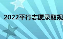 2022平行志愿录取规则是什么（怎么填报）