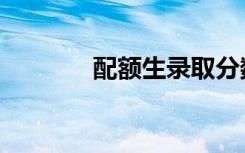 配额生录取分数线（配额生）