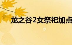 龙之谷2女祭祀加点（龙之谷舞娘加点）