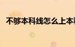 不够本科线怎么上本科学校（有什么方法）