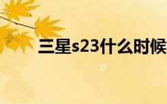 三星s23什么时候发布（三星s259）
