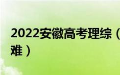 2022安徽高考理综（2022安徽高考理综难不难）