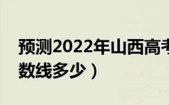 预测2022年山西高考分数线（预计文理科分数线多少）