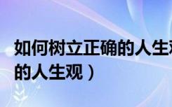 如何树立正确的人生观价值观（如何树立正确的人生观）