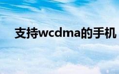 支持wcdma的手机（wcdma手机电视）