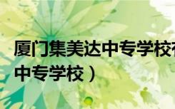 厦门集美达中专学校有什么专业（厦门集美达中专学校）
