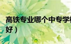 高铁专业哪个中专学校好（高铁专业哪个学校好）