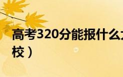 高考320分能报什么大学（320分能上哪些院校）