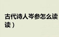 古代诗人岑参怎么读（唐代诗人岑参二字怎么读）