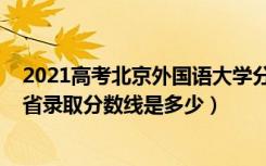 2021高考北京外国语大学分数线（2021北京外国语大学各省录取分数线是多少）