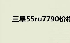 三星55ru7790价格（三星5660报价）
