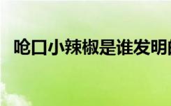 呛口小辣椒是谁发明的（呛口小辣椒是谁）