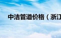 中洁管道价格（浙江中洁管道有限公司）